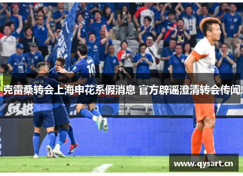 克雷桑转会上海申花系假消息 官方辟谣澄清转会传闻