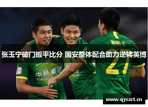 张玉宁破门扳平比分 国安整体配合助力逆转英博