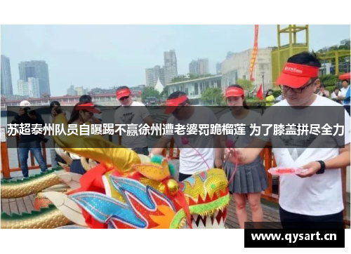 苏超泰州队员自曝踢不赢徐州遭老婆罚跪榴莲 为了膝盖拼尽全力